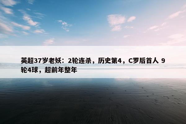 英超37岁老妖：2轮连杀，历史第4，C罗后首人 9轮4球，超前年整年