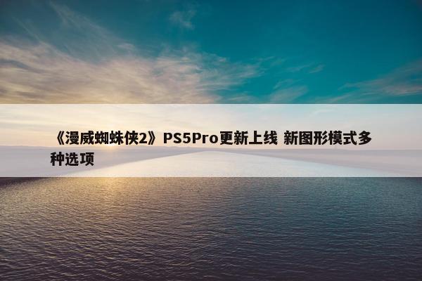 《漫威蜘蛛侠2》PS5Pro更新上线 新图形模式多种选项