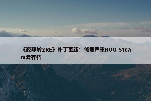 《寂静岭2RE》补丁更新：修复严重BUG Steam云存档