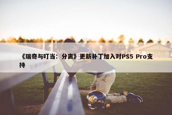 《瑞奇与叮当：分离》更新补丁加入对PS5 Pro支持