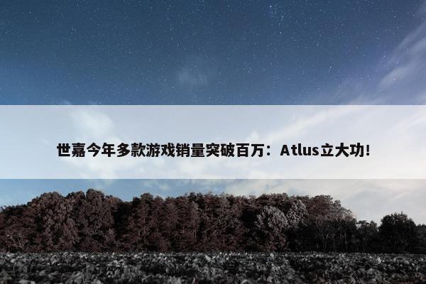 世嘉今年多款游戏销量突破百万：Atlus立大功！