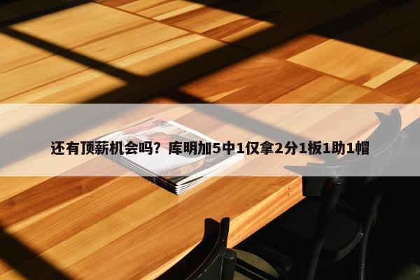 还有顶薪机会吗？库明加5中1仅拿2分1板1助1帽