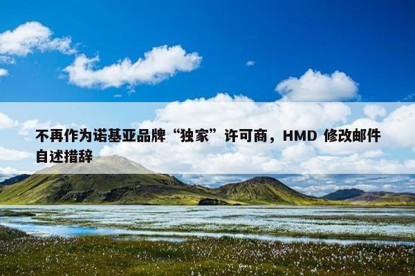 不再作为诺基亚品牌“独家”许可商，HMD 修改邮件自述措辞