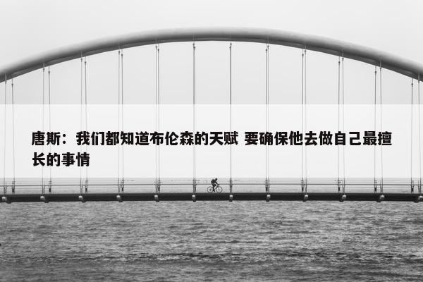 唐斯：我们都知道布伦森的天赋 要确保他去做自己最擅长的事情