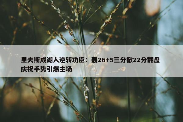 里夫斯成湖人逆转功臣：轰26+5三分掀22分翻盘 庆祝手势引爆主场