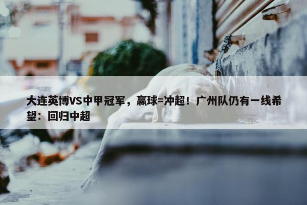 大连英博VS中甲冠军，赢球=冲超！广州队仍有一线希望：回归中超