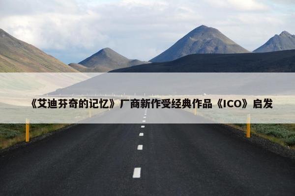 《艾迪芬奇的记忆》厂商新作受经典作品《ICO》启发