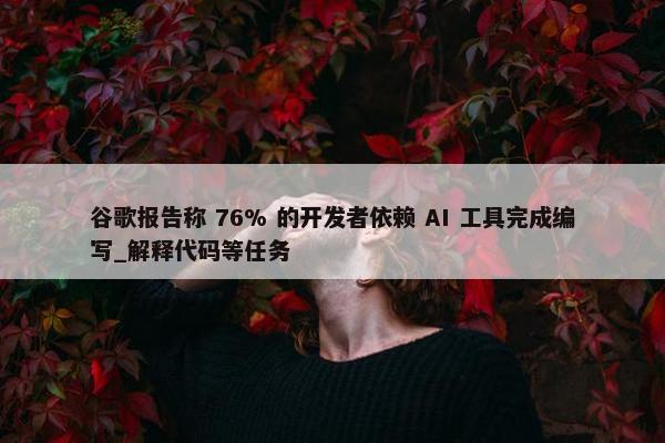 谷歌报告称 76% 的开发者依赖 AI 工具完成编写_解释代码等任务