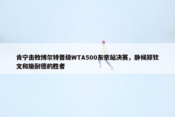 肯宁击败博尔特晋级WTA500东京站决赛，静候郑钦文和施耐德的胜者