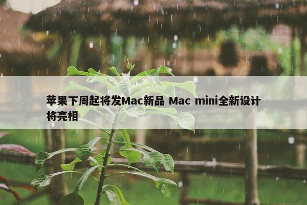 苹果下周起将发Mac新品 Mac mini全新设计将亮相