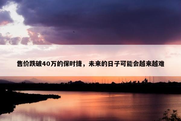 售价跌破40万的保时捷，未来的日子可能会越来越难