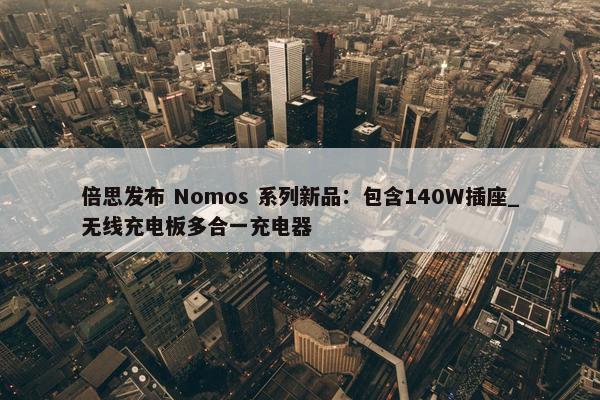 倍思发布 Nomos 系列新品：包含140W插座_无线充电板多合一充电器