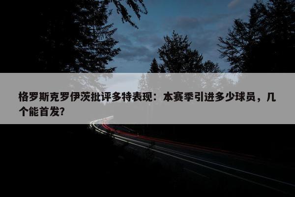 格罗斯克罗伊茨批评多特表现：本赛季引进多少球员，几个能首发？