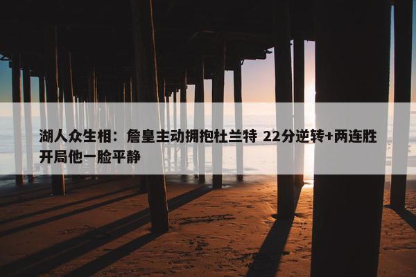 湖人众生相：詹皇主动拥抱杜兰特 22分逆转+两连胜开局他一脸平静