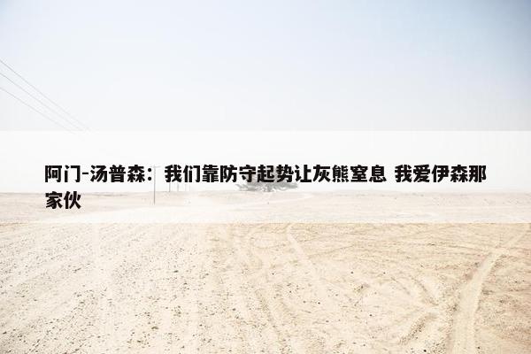 阿门-汤普森：我们靠防守起势让灰熊窒息 我爱伊森那家伙