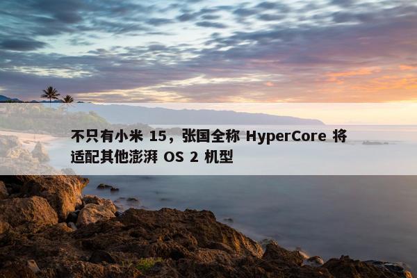 不只有小米 15，张国全称 HyperCore 将适配其他澎湃 OS 2 机型