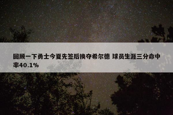 回顾一下勇士今夏先签后换夺希尔德 球员生涯三分命中率40.1%