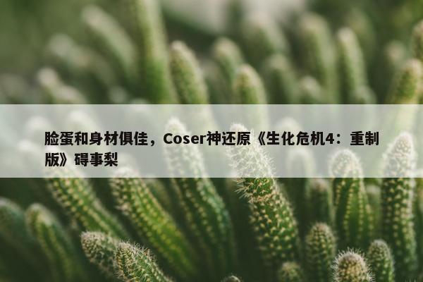 脸蛋和身材俱佳，Coser神还原《生化危机4：重制版》碍事梨