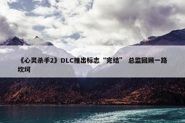 《心灵杀手2》DLC推出标志“完结” 总监回顾一路坎坷