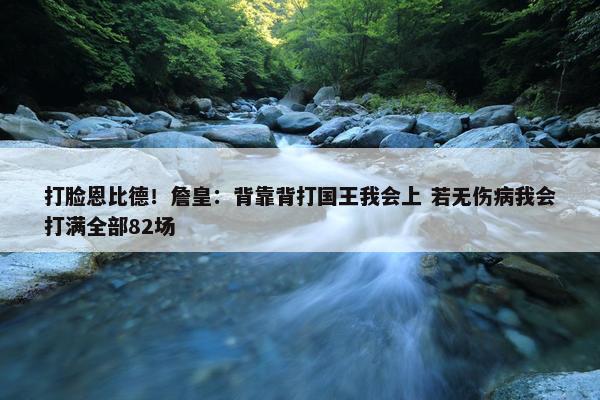 打脸恩比德！詹皇：背靠背打国王我会上 若无伤病我会打满全部82场