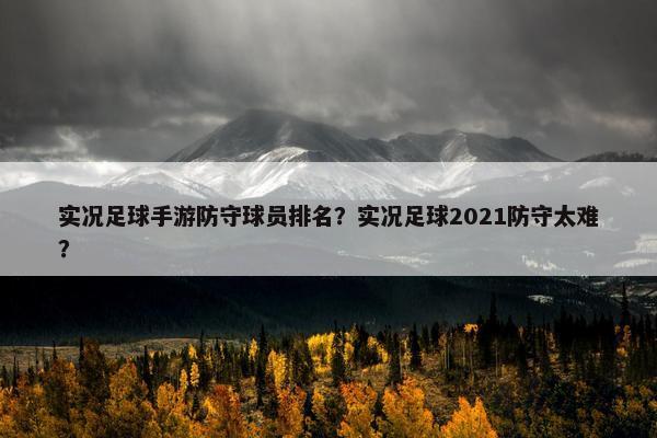 实况足球手游防守球员排名？实况足球2021防守太难？