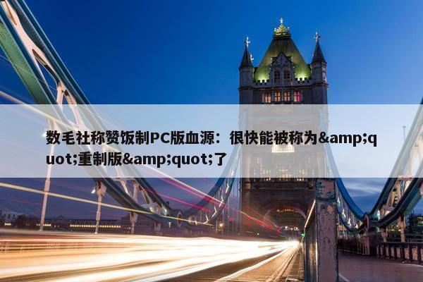 数毛社称赞饭制PC版血源：很快能被称为&quot;重制版&quot;了