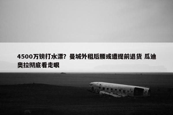 4500万镑打水漂？曼城外租后腰或遭提前退货 瓜迪奥拉彻底看走眼