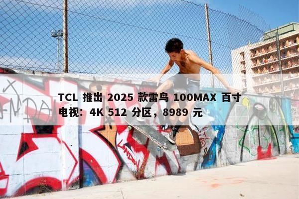 TCL 推出 2025 款雷鸟 100MAX 百寸电视：4K 512 分区，8989 元