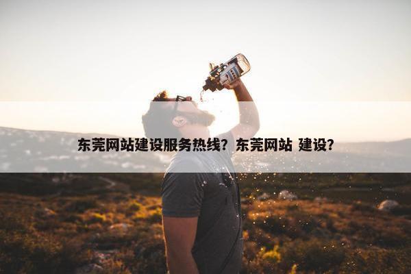 东莞网站建设服务热线？东莞网站 建设？