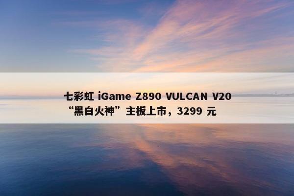 七彩虹 iGame Z890 VULCAN V20“黑白火神”主板上市，3299 元