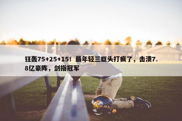 狂轰75+25+15！最年轻三巨头打疯了，击溃7.8亿豪阵，剑指冠军