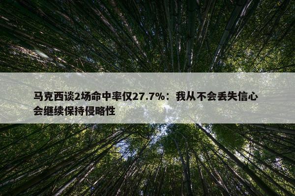 马克西谈2场命中率仅27.7%：我从不会丢失信心 会继续保持侵略性