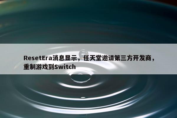 ResetEra消息显示，任天堂邀请第三方开发商，重制游戏到Switch