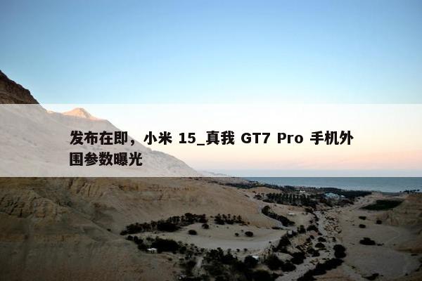 发布在即，小米 15_真我 GT7 Pro 手机外围参数曝光