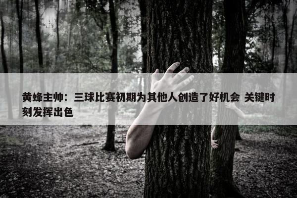 黄蜂主帅：三球比赛初期为其他人创造了好机会 关键时刻发挥出色