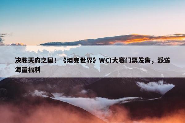 决胜天府之国！《坦克世界》WCI大赛门票发售，派送海量福利