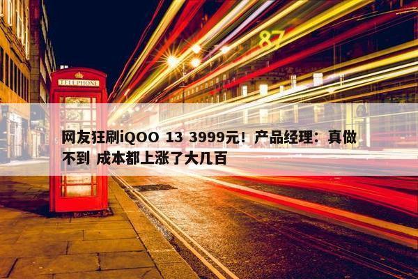 网友狂刷iQOO 13 3999元！产品经理：真做不到 成本都上涨了大几百