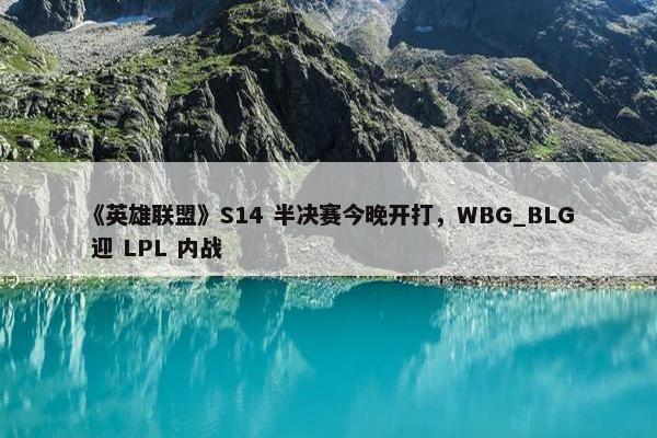 《英雄联盟》S14 半决赛今晚开打，WBG_BLG 迎 LPL 内战