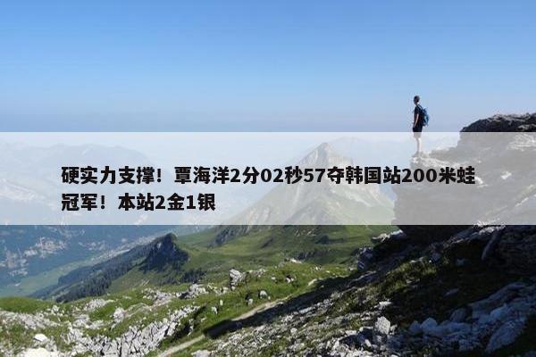 硬实力支撑！覃海洋2分02秒57夺韩国站200米蛙冠军！本站2金1银