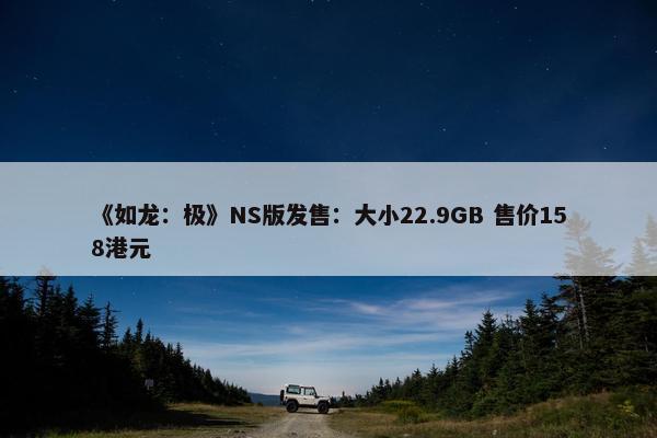 《如龙：极》NS版发售：大小22.9GB 售价158港元