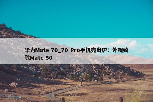 华为Mate 70_70 Pro手机壳出炉：外观致敬Mate 50