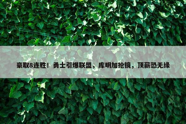 豪取8连胜！勇士引爆联盟，库明加抢镜，顶薪恐无缘