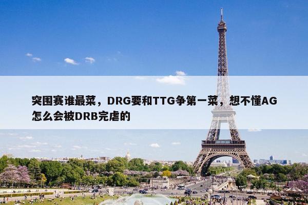 突围赛谁最菜，DRG要和TTG争第一菜，想不懂AG怎么会被DRB完虐的