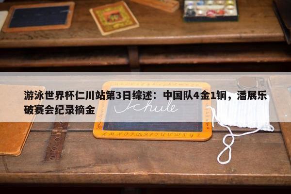 游泳世界杯仁川站第3日综述：中国队4金1铜，潘展乐破赛会纪录摘金