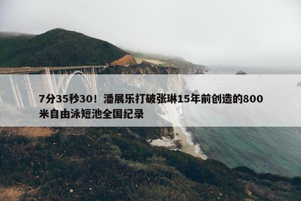 7分35秒30！潘展乐打破张琳15年前创造的800米自由泳短池全国纪录