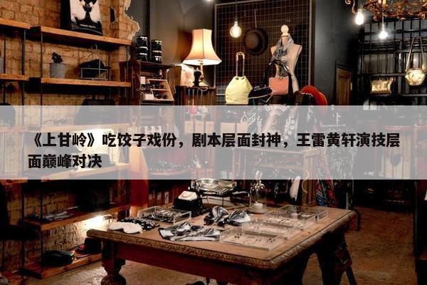 《上甘岭》吃饺子戏份，剧本层面封神，王雷黄轩演技层面巅峰对决