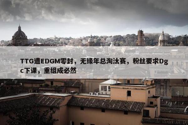 TTG遭EDGM零封，无缘年总淘汰赛，粉丝要求Dgc下课，重组成必然