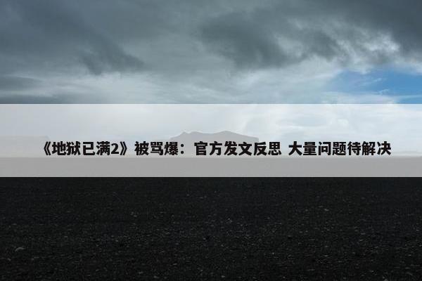 《地狱已满2》被骂爆：官方发文反思 大量问题待解决