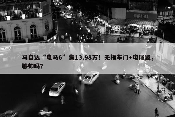 马自达“电马6”售13.98万！无框车门+电尾翼，够帅吗？