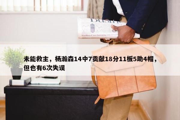 未能救主，杨瀚森14中7贡献18分11板5助4帽，但也有6次失误